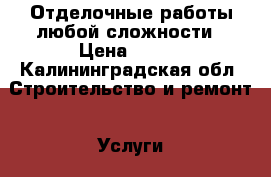 Отделочные работы любой сложности › Цена ­ 555 - Калининградская обл. Строительство и ремонт » Услуги   